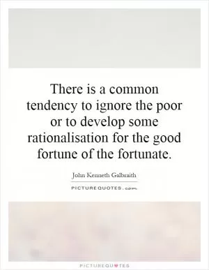 There is a common tendency to ignore the poor or to develop some rationalisation for the good fortune of the fortunate Picture Quote #1