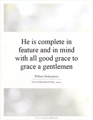He is complete in feature and in mind with all good grace to grace a gentlemen Picture Quote #1