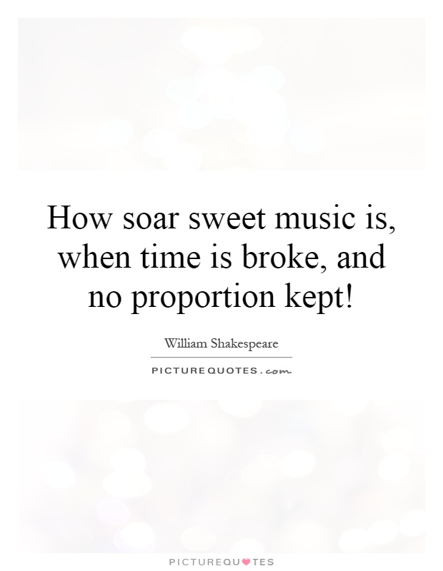 How soar sweet music is, when time is broke, and no proportion kept! Picture Quote #1