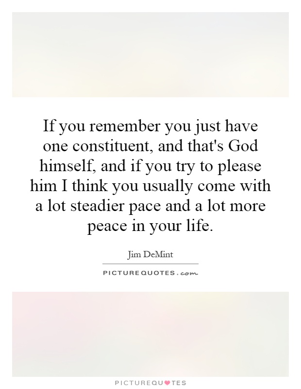 If you remember you just have one constituent, and that's God himself, and if you try to please him I think you usually come with a lot steadier pace and a lot more peace in your life Picture Quote #1