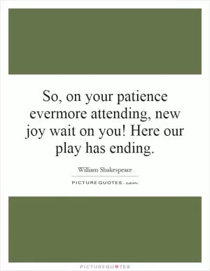 So, on your patience evermore attending, new joy wait on you! Here our play has ending Picture Quote #1