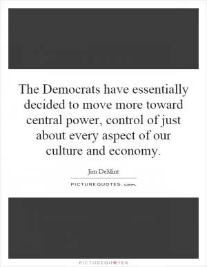 The Democrats have essentially decided to move more toward central power, control of just about every aspect of our culture and economy Picture Quote #1