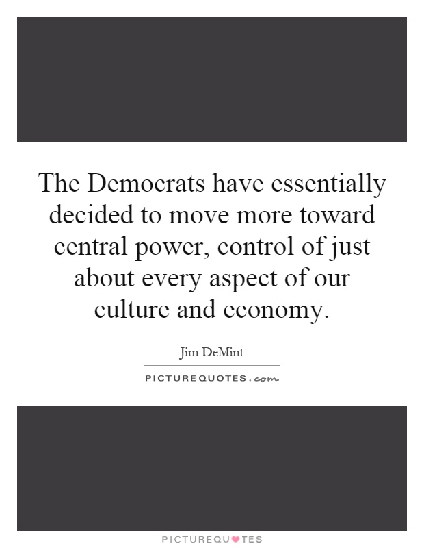 The Democrats have essentially decided to move more toward central power, control of just about every aspect of our culture and economy Picture Quote #1
