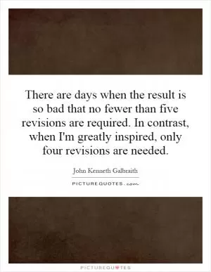 There are days when the result is so bad that no fewer than five revisions are required. In contrast, when I'm greatly inspired, only four revisions are needed Picture Quote #1