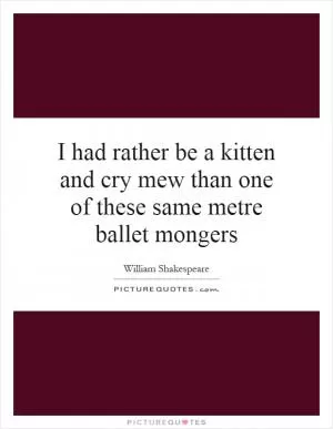 I had rather be a kitten and cry mew than one of these same metre ballet mongers Picture Quote #1