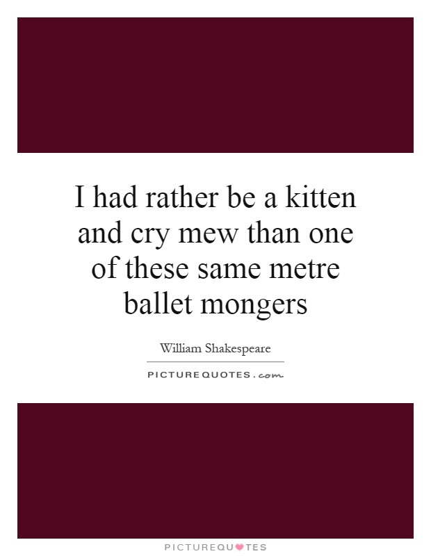 I had rather be a kitten and cry mew than one of these same metre ballet mongers Picture Quote #1