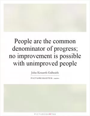 People are the common denominator of progress; no improvement is possible with unimproved people Picture Quote #1