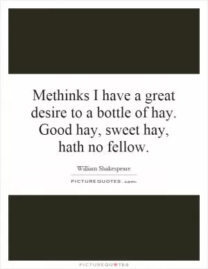 Methinks I have a great desire to a bottle of hay. Good hay, sweet hay, hath no fellow Picture Quote #1