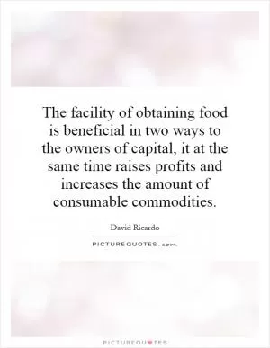 The facility of obtaining food is beneficial in two ways to the owners of capital, it at the same time raises profits and increases the amount of consumable commodities Picture Quote #1