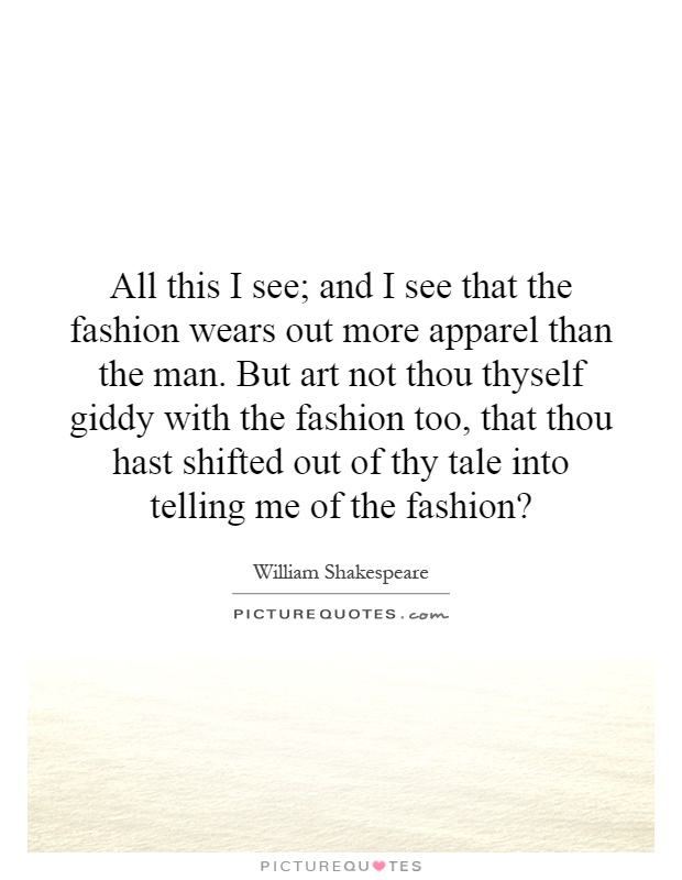 All this I see; and I see that the fashion wears out more apparel than the man. But art not thou thyself giddy with the fashion too, that thou hast shifted out of thy tale into telling me of the fashion? Picture Quote #1