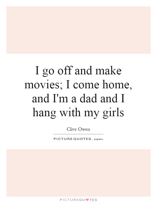 I go off and make movies; I come home, and I'm a dad and I hang with my girls Picture Quote #1