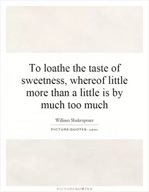 To loathe the taste of sweetness, whereof little more than a little is by much too much Picture Quote #1