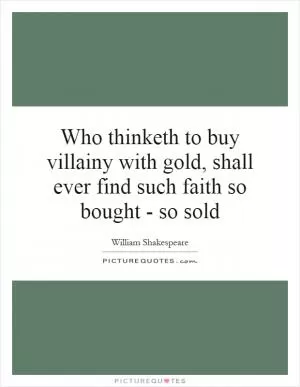 Who thinketh to buy villainy with gold, shall ever find such faith so bought - so sold Picture Quote #1