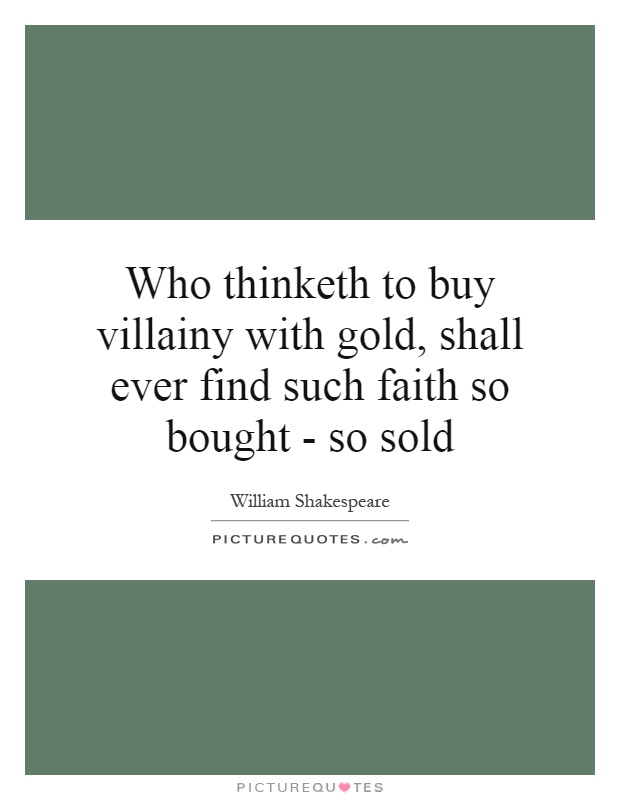 Who thinketh to buy villainy with gold, shall ever find such faith so bought - so sold Picture Quote #1