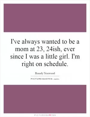 I've always wanted to be a mom at 23, 24ish, ever since I was a little girl. I'm right on schedule Picture Quote #1