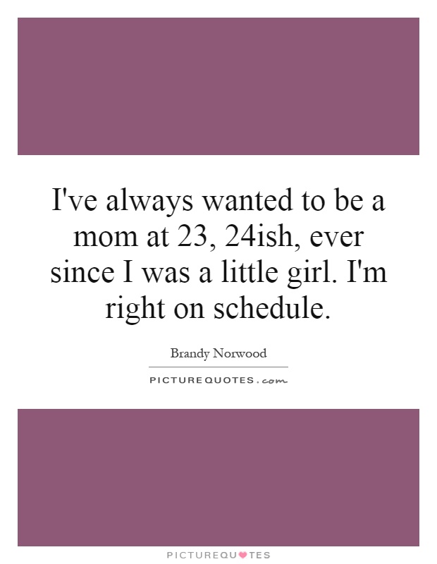 I've always wanted to be a mom at 23, 24ish, ever since I was a little girl. I'm right on schedule Picture Quote #1