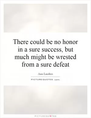 There could be no honor in a sure success, but much might be wrested from a sure defeat Picture Quote #1