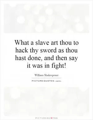 What a slave art thou to hack thy sword as thou hast done, and then say it was in fight! Picture Quote #1
