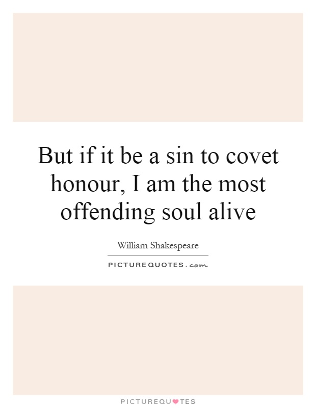 But if it be a sin to covet honour, I am the most offending soul alive Picture Quote #1