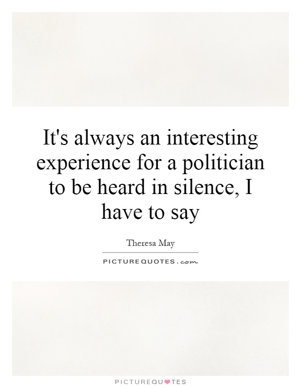 It's always an interesting experience for a politician to be heard in silence, I have to say Picture Quote #1