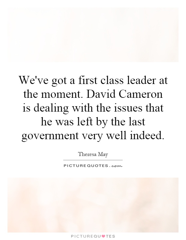 We've got a first class leader at the moment. David Cameron is dealing with the issues that he was left by the last government very well indeed Picture Quote #1