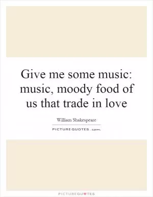 Give me some music: music, moody food of us that trade in love Picture Quote #1