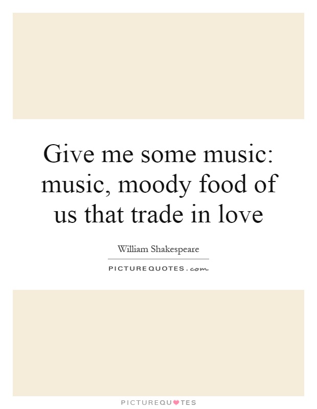 Give me some music: music, moody food of us that trade in love Picture Quote #1