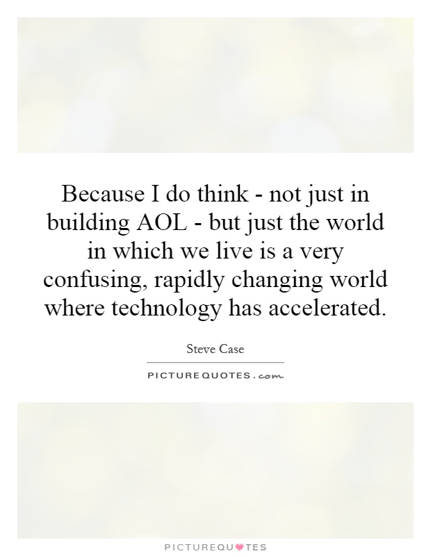 Because I do think - not just in building AOL - but just the world in which we live is a very confusing, rapidly changing world where technology has accelerated Picture Quote #1