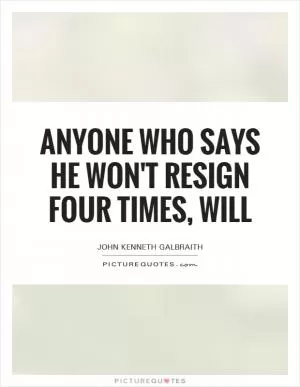 Anyone who says he won't resign four times, will Picture Quote #1