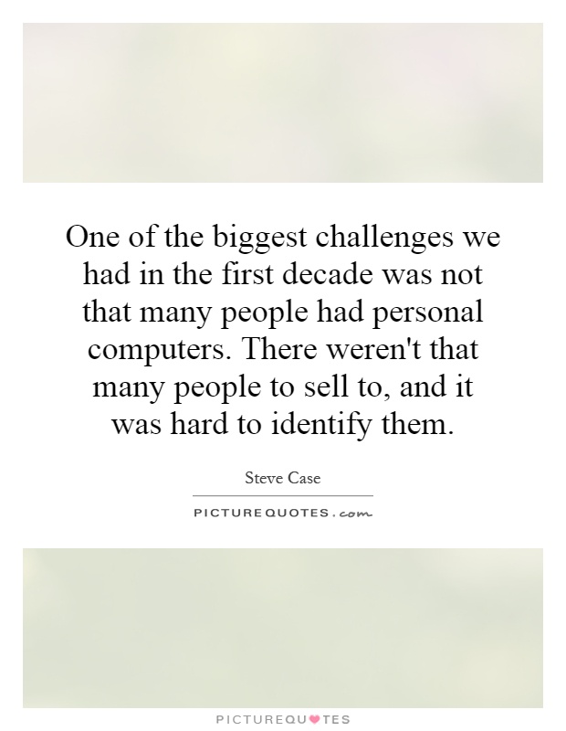 One of the biggest challenges we had in the first decade was not that many people had personal computers. There weren't that many people to sell to, and it was hard to identify them Picture Quote #1