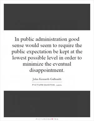 In public administration good sense would seem to require the public expectation be kept at the lowest possible level in order to minimize the eventual disappointment Picture Quote #1