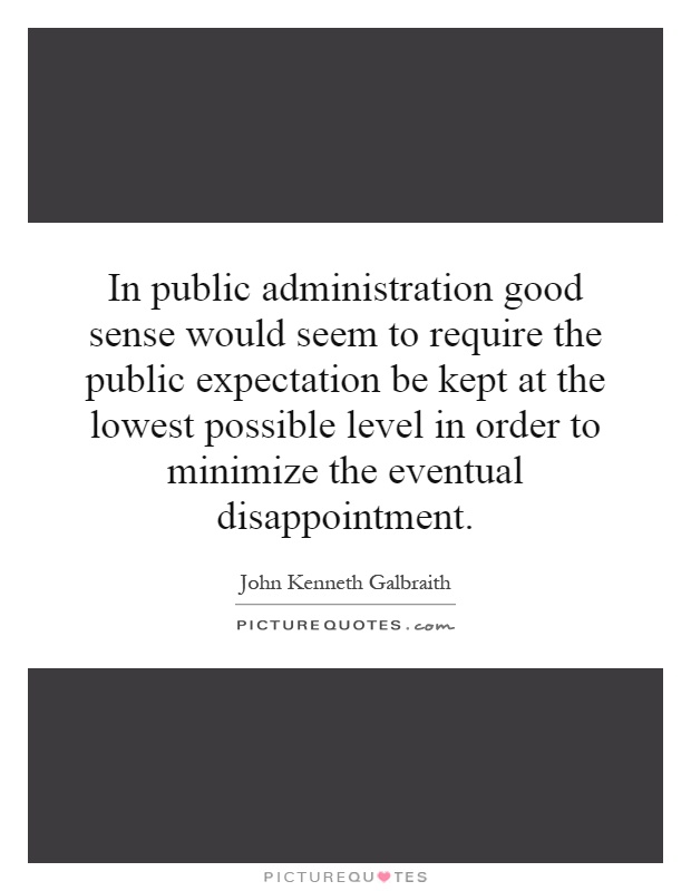 In public administration good sense would seem to require the public expectation be kept at the lowest possible level in order to minimize the eventual disappointment Picture Quote #1