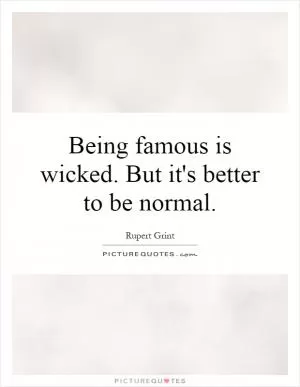 Being famous is wicked. But it's better to be normal Picture Quote #1