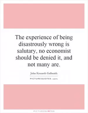 The experience of being disastrously wrong is salutary, no economist should be denied it, and not many are Picture Quote #1