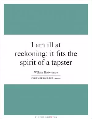 I am ill at reckoning; it fits the spirit of a tapster Picture Quote #1