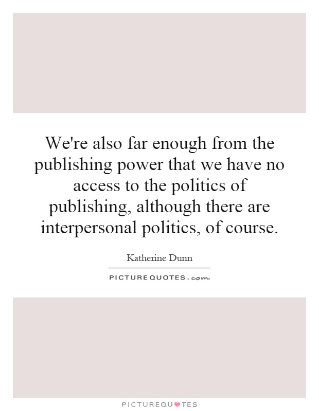 We're also far enough from the publishing power that we have no access to the politics of publishing, although there are interpersonal politics, of course Picture Quote #1