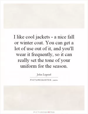 I like cool jackets - a nice fall or winter coat. You can get a lot of use out of it, and you'll wear it frequently, so it can really set the tone of your uniform for the season Picture Quote #1