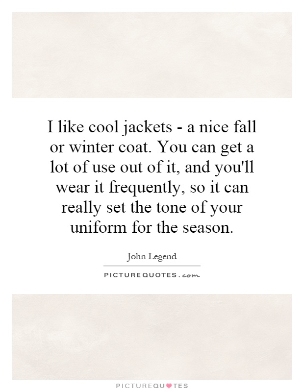 I like cool jackets - a nice fall or winter coat. You can get a lot of use out of it, and you'll wear it frequently, so it can really set the tone of your uniform for the season Picture Quote #1
