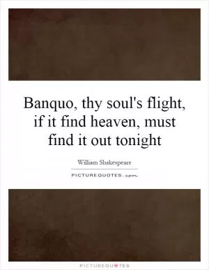 Banquo, thy soul's flight, if it find heaven, must find it out tonight Picture Quote #1