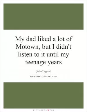 My dad liked a lot of Motown, but I didn't listen to it until my teenage years Picture Quote #1
