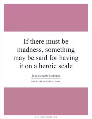 If there must be madness, something may be said for having it on a heroic scale Picture Quote #1