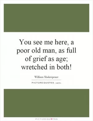 You see me here, a poor old man, as full of grief as age; wretched in both! Picture Quote #1