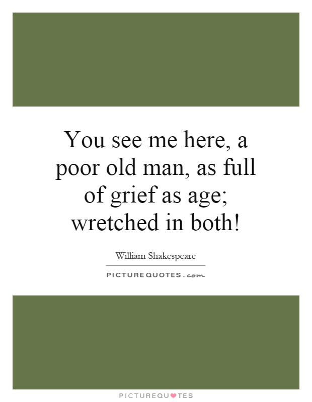 You see me here, a poor old man, as full of grief as age; wretched in both! Picture Quote #1