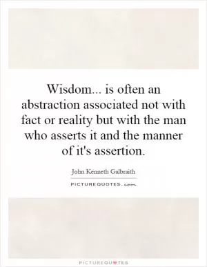 Wisdom... is often an abstraction associated not with fact or reality but with the man who asserts it and the manner of it's assertion Picture Quote #1