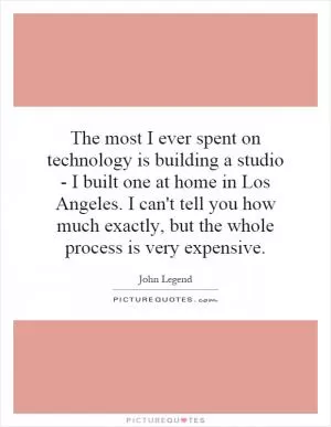 The most I ever spent on technology is building a studio - I built one at home in Los Angeles. I can't tell you how much exactly, but the whole process is very expensive Picture Quote #1