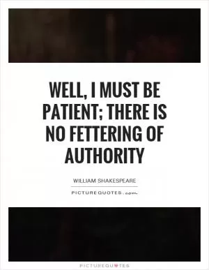 Well, I must be patient; there is no fettering of authority Picture Quote #1