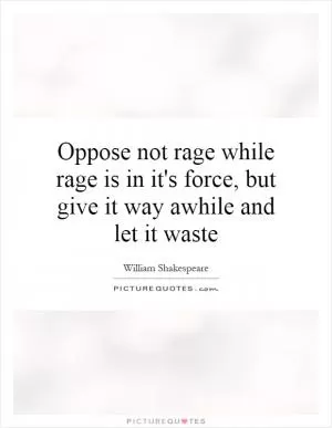 Oppose not rage while rage is in it's force, but give it way awhile and let it waste Picture Quote #1