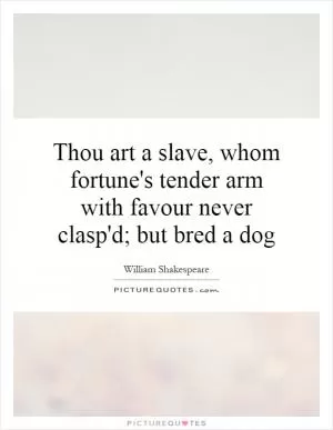 Thou art a slave, whom fortune's tender arm with favour never clasp'd; but bred a dog Picture Quote #1