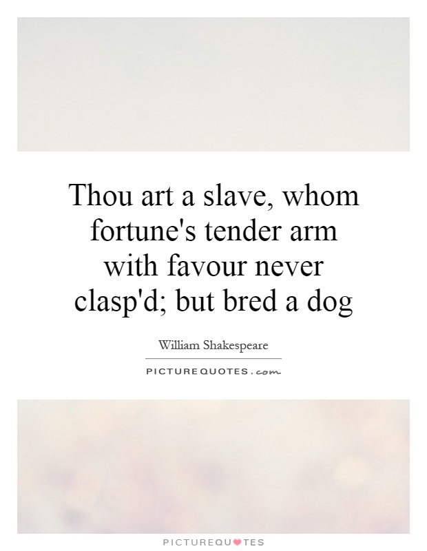 Thou art a slave, whom fortune's tender arm with favour never clasp'd; but bred a dog Picture Quote #1