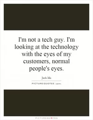 I'm not a tech guy. I'm looking at the technology with the eyes of my customers, normal people's eyes Picture Quote #1